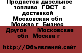 Продается дизельное топливо (ГОСТ) с доставкой - Московская обл., Москва г. Бизнес » Другое   . Московская обл.,Москва г.